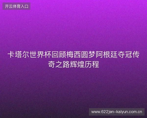 卡塔尔世界杯回顾梅西圆梦阿根廷夺冠传奇之路辉煌历程 卡塔尔世界杯回顾梅西圆梦阿根廷夺冠传奇之路辉煌历程