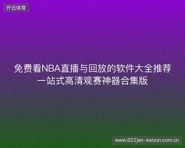 免费看NBA直播与回放的软件大全推荐一站式高清观赛神器合集版