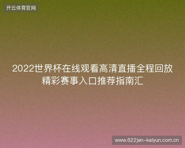 2022世界杯在线观看高清直播全程回放精彩赛事入口推荐指南汇