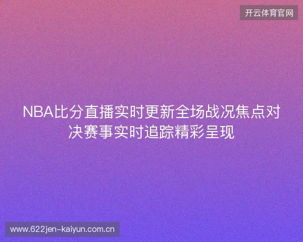NBA比分直播实时更新全场战况焦点对决赛事实时追踪精彩呈现