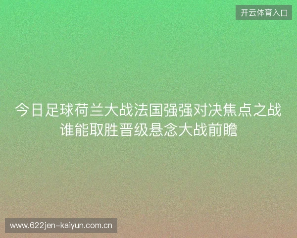 今日足球荷兰大战法国强强对决焦点之战谁能取胜晋级悬念大战前瞻