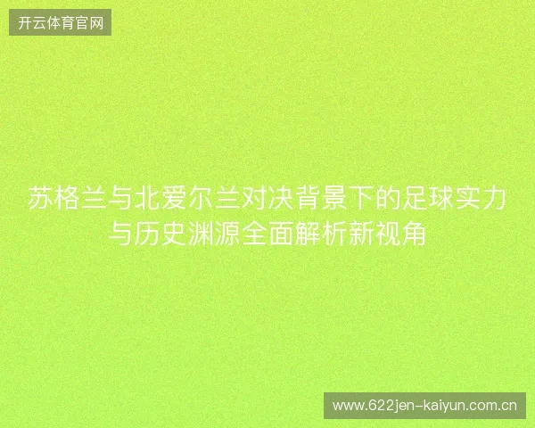 苏格兰与北爱尔兰对决背景下的足球实力与历史渊源全面解析新视角
