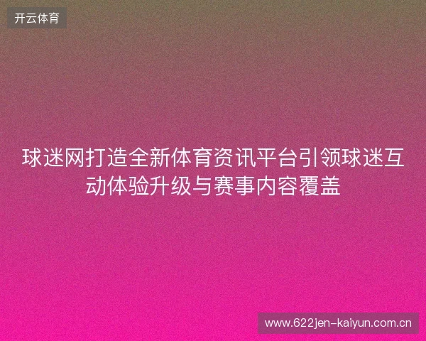球迷网打造全新体育资讯平台引领球迷互动体验升级与赛事内容覆盖