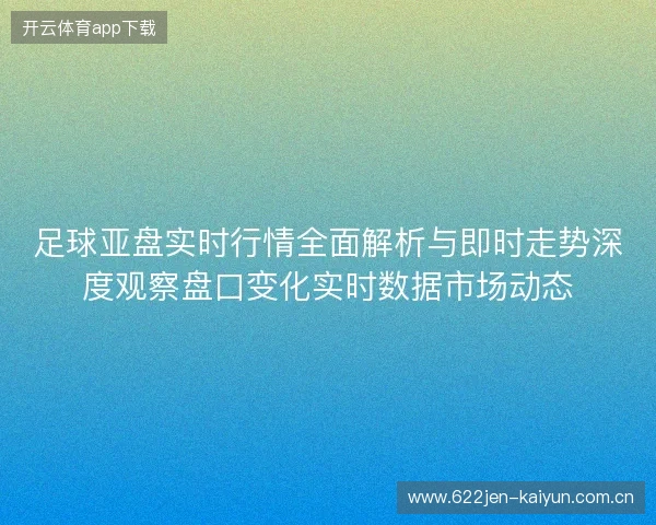 足球亚盘实时行情全面解析与即时走势深度观察盘口变化实时数据市场动态