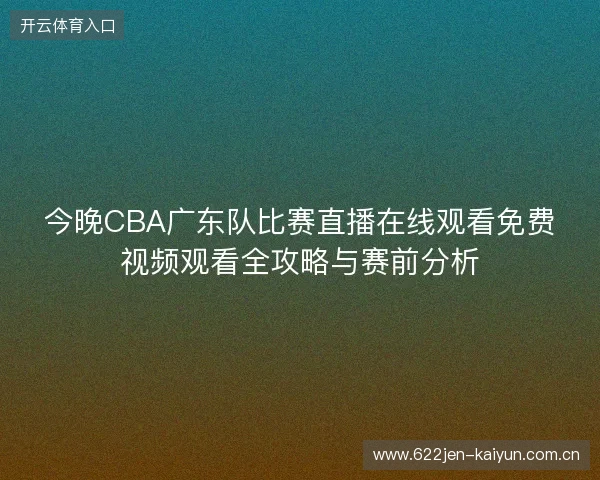 今晚CBA广东队比赛直播在线观看免费视频观看全攻略与赛前分析 今晚CBA广东队比赛直播在线观看免费视频观看全攻略与赛前分析