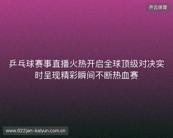 乒乓球赛事直播火热开启全球顶级对决实时呈现精彩瞬间不断热血赛 乒乓球赛事直播火热开启全球顶级对决实时呈现精彩瞬间不断热血赛
