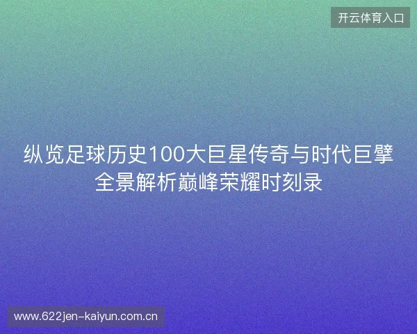 纵览足球历史100大巨星传奇与时代巨擘全景解析巅峰荣耀时刻录 纵览足球历史100大巨星传奇与时代巨擘全景解析巅峰荣耀时刻录