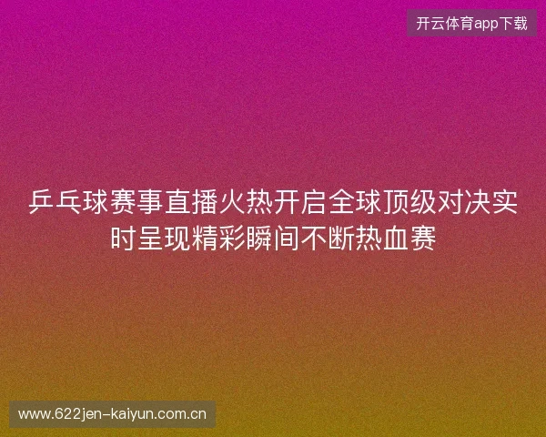 乒乓球赛事直播火热开启全球顶级对决实时呈现精彩瞬间不断热血赛 乒乓球赛事直播火热开启全球顶级对决实时呈现精彩瞬间不断热血赛